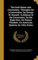 The Irish Home-rule Convention. 'Thoughts for a Convention, ' by George W. Russell. 'A Defence of the Convention, ' by the Right Hon. Sir Horace Plunkett. An American Opinion, by John Quinn 0526030763 Book Cover