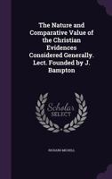The Nature and Comparative Value of the Christian Evidences Considered Generally. Lect. Founded by J. Bampton 1377543846 Book Cover