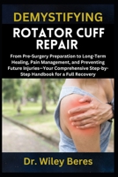 DEMYSTIFYING ROTATOR CUFF REPAIR: From Pre-Surgery Preparation to Long-Term Healing, Pain Management, and Preventing Future Injuries—Your Comprehensive Step-by-Step Handbook for a Full Recovery B0F1YX3SXX Book Cover