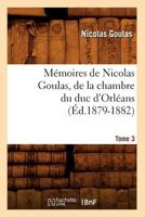 Ma(c)Moires de Nicolas Goulas, de La Chambre Du Duc D'Orla(c)ANS. Tome 3 (A0/00d.1879-1882) 2012587232 Book Cover