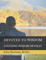 Devoted to Wisdom : Choosing Wisdom or Folly 0578573113 Book Cover