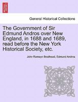 The Government of Sir Edmund Andros Over New England, in 1688 and 1689 1241466491 Book Cover