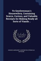 Ye Gentlewoman's Housewifery: Containing Scarce, Curious, And Valuable Receipts For Making Ready All Sorts Of Viands 1165152215 Book Cover