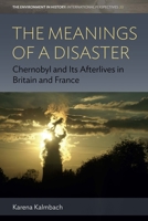 The Meanings of a Disaster: Chernobyl and Its Afterlives in Britain and France (Environment in History: International Perspectives) 1789207029 Book Cover