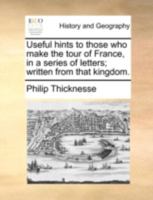 Useful hints to those who make the tour of France, in a series of letters written from that Kingdom by Philip Thickness, Esq. ... The second edition corrected. 1140796453 Book Cover