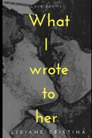 What I wrote to her: Love poems 1690181532 Book Cover
