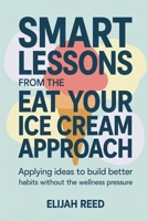 Smart Lessons from the Eat Your Ice Cream Approach: Applying Ideas to Build Better Habits Without the Wellness Pressure B0GGGQ143S Book Cover