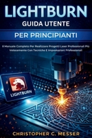 LightBurn Guida Utente Per Principianti: Il Manuale Completo Per Realizzare Progetti Laser Professionali Più Velocemente Con Tecniche E Impostazioni Professionali (Italian Edition) B0GCC6J3C3 Book Cover