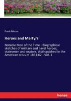 Heroes and Martyrs: Notable men of the Time: Biographical Sketches of the Military and Naval Heroes, Statesmen and Orators, Distinguished in the American Crisis of 1861-62 3337213766 Book Cover