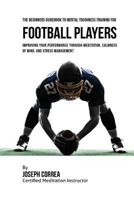 The Beginners Guidebook to Mental Toughness Training for Football Players: Improving Your Performance Through Meditation, Calmness of Mind, and Stress Management 153286700X Book Cover