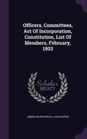 Officers, Committees, Act of Incorporation, Constitution, List of Members, February, 1903 1342396480 Book Cover