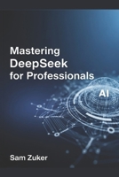 Mastering DeepSeek for Professionals: A New Titan: Deep Seek's Rapid Ascent in the AI Arena B0FDGJ46FZ Book Cover
