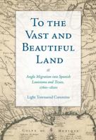 To the Vast and Beautiful Land: Anglo Migration into Spanish Louisiana and Texas, 1760s–1820s 1623497418 Book Cover