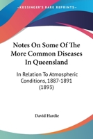 Notes On Some Of The More Common Diseases In Queensland: In Relation To Atmospheric Conditions, 1887-1891 1437049982 Book Cover