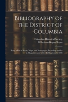 Bibliography of the District of Columbia: Being a List of Books, Maps, and Newspapers, Including Articles in Magazines and Other Publications to 1898 1021631329 Book Cover