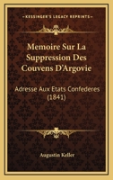 Memoire Sur La Suppression Des Couvens D'Argovie: Adresse Aux Etats Confederes. Traduit de L'Allemand... 1120433258 Book Cover