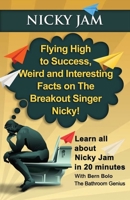 Nicky Jam: Flying High to Success, Weird and Interesting Facts on the Breakout Singer, Nicky! 1543076858 Book Cover