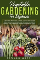 Vegetable Gardening for Beginners: A Beginner's step-by-step Guide to Quickly Learn How to Grow Your Own Vegetables and Fruits. All you Need to Know to Start a Garden at Home With Organic Methods 1801158096 Book Cover