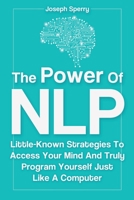 The Power Of NLP: Little-Known Strategies To Access Your Mind And Truly Program Yourself Just Like A Computer 1646961412 Book Cover