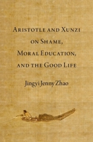 Aristotle and Xunzi on Shame, Moral Education, and the Good Life (Emotions of the Past) 0197773168 Book Cover