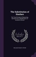 The Substitution of Similars, the True Principle of Reasoning, Derived From a Modification of Aristo 1017345775 Book Cover