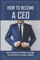 How To Become A CEO: What You Need To Prepare To Become Top Executive In A Global Company: The Ceo Life B09CBDGSJW Book Cover