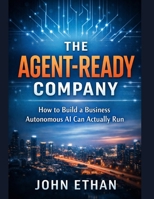 The Agent-Ready Company: How to Build a Business Autonomous AI Can Actually Run B0GG76WWWJ Book Cover