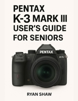 Pentax K-3 Mark III User Guide for Seniors 2025: Your Easy-to-Follow, Step-by-Step Guide to Mastering the Pentax K-3 Mark III Camera B0FR94Q2G5 Book Cover