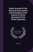 Some Account of the External Government and Discipline of the Church of Christ During the First Three Centuries 1356970117 Book Cover
