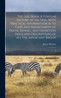 The dog Book: A Popular History of the dog, With Practical Information as to Care and Management of House, Kennel, and Exhibition Dogs; and Descriptions of all the Important Breeds: 2 1017477477 Book Cover