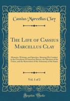 The Life of Cassius Marcellus Clay, Vol. 1 of 2: Memoirs, Writings, and Speeches, Showing His Conduct in the Overthrow of American Slavery, the Salvation of the Union, and the Restoration of the Auton 3337403948 Book Cover