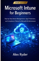 Microsoft Intune for Beginners: Step-by-Step Device Management, App Protection, and Compliance Policies for Microsoft 365 Administrators B0GSCKRT1Q Book Cover