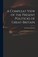 A Compleat View of the Present Politicks of Great-Britain 1013675738 Book Cover
