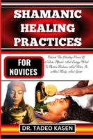 SHAMANIC HEALING PRACTICES FOR NOVICES: Unlock The Healing Power Of Nature, Rituals, And Energy Work To Restore Balance And Thrive In Mind, Body, And Spirit B0CPFX1K25 Book Cover