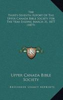 The Thirty-Seventh Report Of The Upper Canada Bible Society For The Year Ending March 31, 1877 1160711658 Book Cover