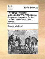 Thoughts on finance, suggested by the measures of the present session. By the Earl of Lauderdale. Fourth edition. 1170850332 Book Cover