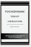 PSYCHODYNAMIC THERAPY FOR BEGINNERS: Understand Your Mind, Heal from Within, and Transform Your Emotional Life B0G4ML348D Book Cover