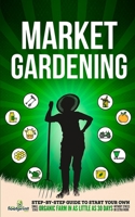 Market Gardening: Step-By-Step Guide to Start Your Own Small Scale Organic Farm in as Little as 30 Days Without Stress or Extra work 1804211826 Book Cover