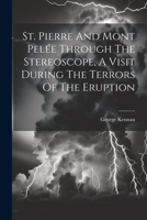 St. Pierre And Mont Pelée Through The Stereoscope, A Visit During The Terrors Of The Eruption 1021849707 Book Cover