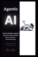 Agentic AI: Build Intelligent Agents that Perceive, Decide, Learn, and Act — Autonomously B0FF23KZ14 Book Cover