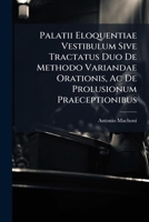 Palatii Eloquentiae Vestibulum Sive Tractatus Duo De Methodo Variandae Orationis, Ac De Prolusionum Praeceptionibus: Studiosis À Primo Limine ... Salutantibus Valdè Utiles... 1274667909 Book Cover