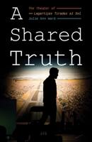 A Shared Truth: The Theater of Lagartijas Tiradas al Sol 0822965887 Book Cover