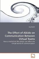 The Effect of Aikido on Communication Between Virtual Teams: How a martial art like Aikido can effect the virtual world of communication 3639248325 Book Cover
