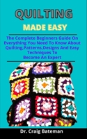 Quilting Made Easy: The Complete Beginners Guide On Everything You Need To Know About Quilting, Patterns, Designs And Easy Techniques To Become An Expert B09328MDT2 Book Cover