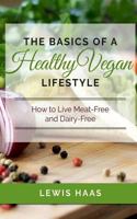 The Basics of a Healthy Vegan Lifestyle: How to Live Meat-Free and Dairy-Free 1514131595 Book Cover