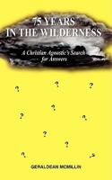 75 Years in the Wilderness: A Christian Agnostic's Search for Answers 1598587048 Book Cover