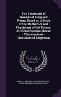 The Treatment of Wounds of Lung and Pleura, Based on a Study of the Mechanics and Physiology of the Thorax. Artificial Pneumo-Thorax - Thoracentesis - Treatment of Empyema; 1354371321 Book Cover