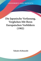Die Japanische Verfassung, Verglichen Mit Ihren Europaischen Vorbildern (1902) 1161104461 Book Cover