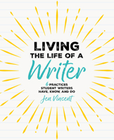 Living the Life of a Writer: 6 Practices Student Writers Have, Know, and Do 1032853107 Book Cover