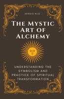 The Mystic Art of Alchemy: Understanding the Symbolism and Practice of Spiritual Transformation B0C43XL3XD Book Cover